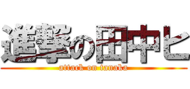 進撃の田中ヒ (attack on tanaka)