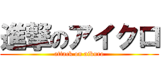 進撃のアイクロ (attack on aikuro)