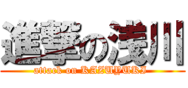 進撃の浅川 (attack on KAZUYUKI )