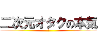 二次元オタクの本気 (あ)