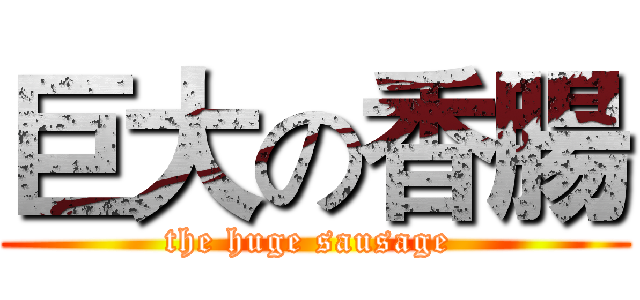 巨大の香腸 (the huge sausage )