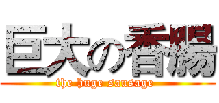 巨大の香腸 (the huge sausage )