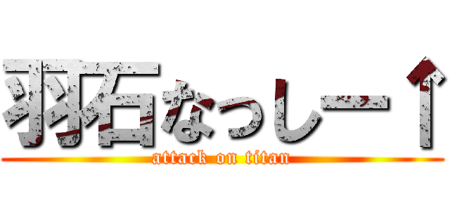 羽石なっしー↑ (attack on titan)