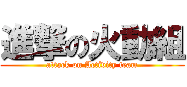 進撃の火動組 (attack on Activity team)