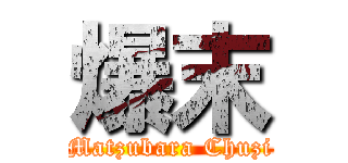 爆末 (Matzubara Chuzi)