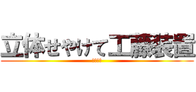 立体せやけて工藤装置 (迷宮入り)