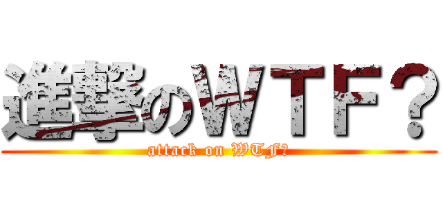 進撃のＷＴＦ？ (attack on WTF?)