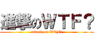 進撃のＷＴＦ？ (attack on WTF?)