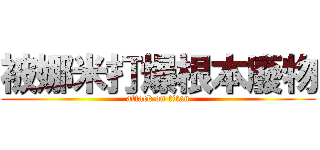 被娜米打爆根本廢物 (attack on titan)