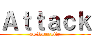 Ａｔｔａｃｋ (on Humanity)