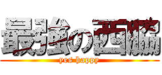 最強の西脇 (yes happy)