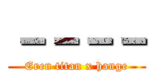 －－－－ (Eren titan x hange)