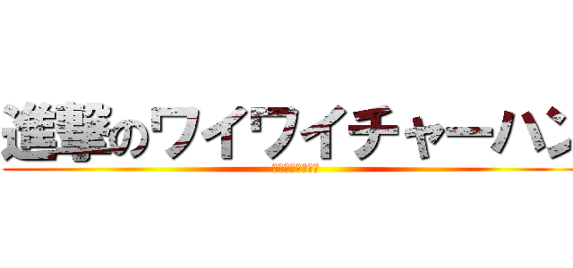 進撃のワイワイチャーハン (略してワイチャー)