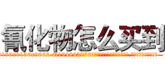 氰化物怎么买到 (氰化物怎么买到【电.话186x0156x9662-Q194843976林氏药业】我们做的是长期生意,靠的是老客户长期支持
参考消息网2月20日报道 韩媒称，“剩女多、离婚率高的城市，房价一定会上涨。”这是中国经济学家金岩石2016年12月参加在上海举行的房地产相关论坛时说的话。
)