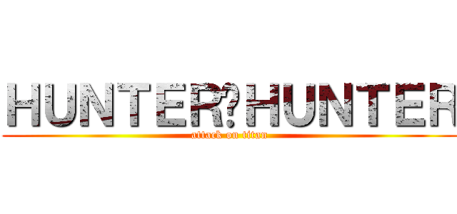 ＨＵＮＴＥＲ✕ＨＵＮＴＥＲ (attack on titan)