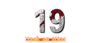１９ (attack on titan)
