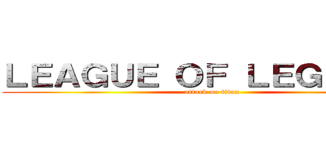 ＬＥＡＧＵＥ ＯＦ ＬＥＧＥＮＤＳ (attack on titan)
