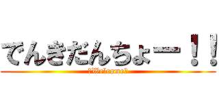 でんきだんちょー！！ (☆Welcome☆)