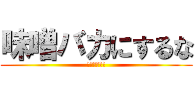 味噌バカにするな (退会させるぞ)