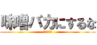 味噌バカにするな (退会させるぞ)