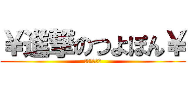 ￥進撃のつよぽん￥ (うぎゃーーー)