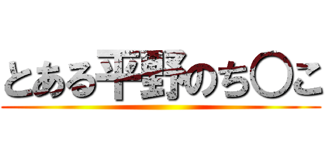 とある平野のち○こ ()