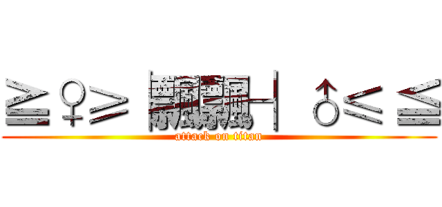 ≧♀≥├飄飄┤♂≤ ≦ (attack on titan)