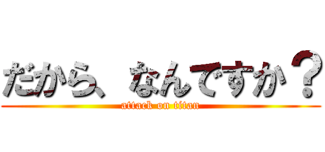 だから、なんですか？ (attack on titan)