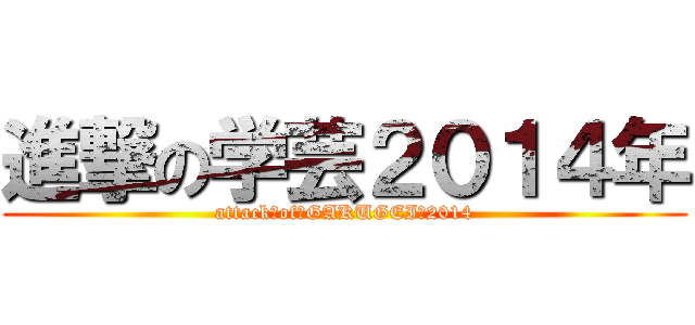 進撃の学芸２０１４年 (attack　of　GAKUGEI　2014)