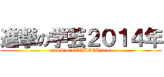 進撃の学芸２０１４年 (attack　of　GAKUGEI　2014)