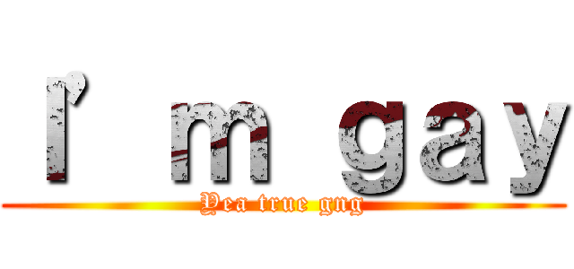 Ｉ’ｍ ｇａｙ (Yea true gng)