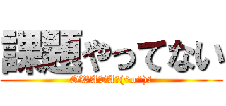 課題やってない (OWATA＼(^o^)／)