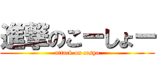 進撃のこーしょー (attack on cosyo)