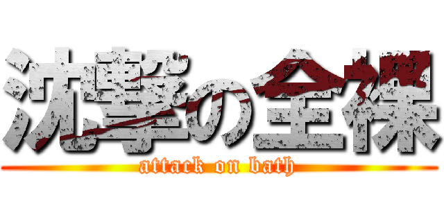 沈撃の全裸 (attack on bath)