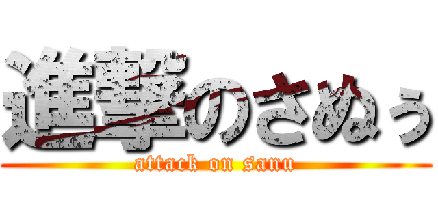 進撃のさぬぅ (attack on sanu)