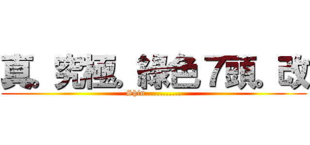 真。究極。綠色７頭。改 (Shin............)