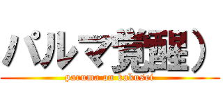 パルマ覚醒） (paruma on kakusei)
