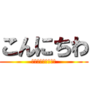 こんにちわ (おはようございます)