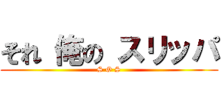 それ 俺の スリッパ (S O S)