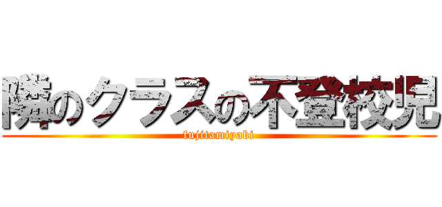 隣のクラスの不登校児 (fujitamiyabi)