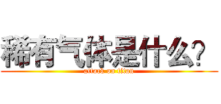 稀有气体是什么？ (attack on titan)