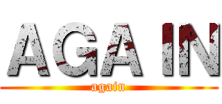 ＡＧＡＩＮ (again)