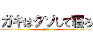 ガキはクソして寝ろ ((≧∀≦))