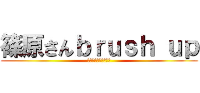 篠原さんｂｒｕｓｈ ｕｐ (アイコンなんだけどさ)