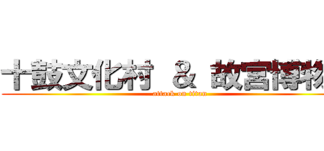 十鼓文化村 ＆ 故宮博物院 (attack on titan)