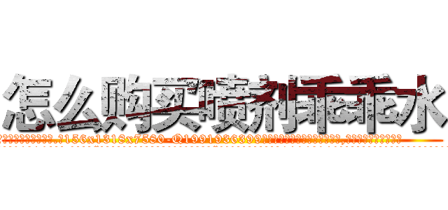 怎么购买喷剂乖乖水 (怎么购买喷剂乖乖水【电.话156x1318x7580-Q1991936399鑫宏药业】我们做的是长期生意,靠的是老客户长期支持
参考消息网2月20日报道 韩媒称，“剩女多、离婚率高的城市，房价一定会上涨。”这是中国经济学家金岩石2016年12月参加在上海举行的房地产相关论坛时说的话。
)