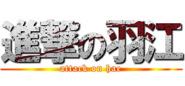 進撃の羽江 (attack on hae)