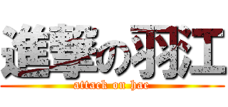 進撃の羽江 (attack on hae)