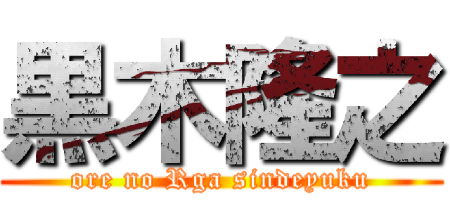 黒木隆之 (ore no Rga sindeyuku)