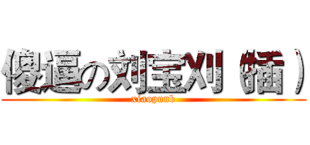 傻逼の刘宝刈（插） (xiaopunb)